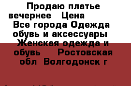Продаю платье вечернее › Цена ­ 7 000 - Все города Одежда, обувь и аксессуары » Женская одежда и обувь   . Ростовская обл.,Волгодонск г.